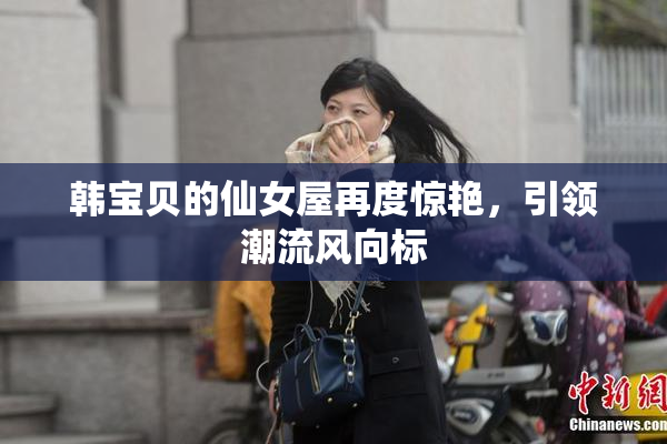 韩宝贝的仙女屋再度惊艳，引领潮流风向标