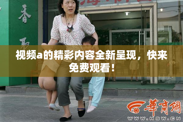 视频a的精彩内容全新呈现，快来免费观看！
