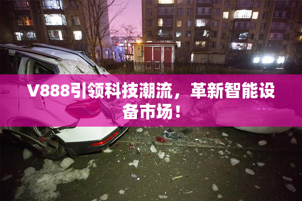 V888引领科技潮流，革新智能设备市场！