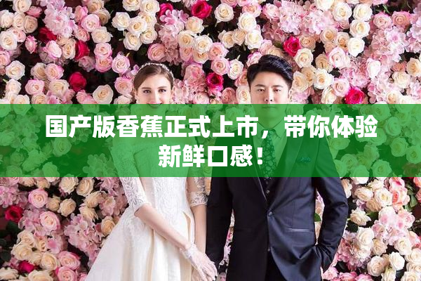 国产版香蕉正式上市，带你体验新鲜口感！