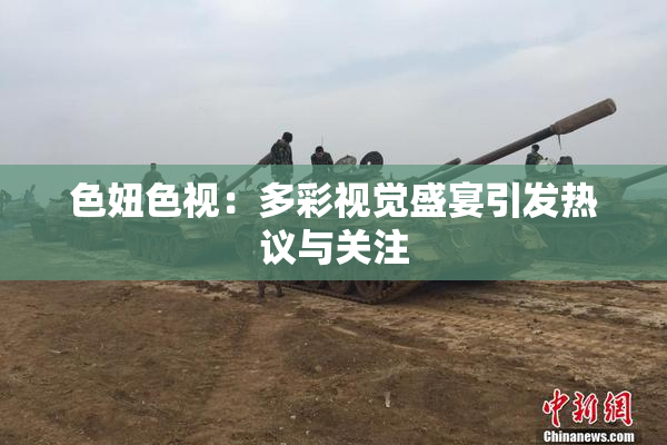 色妞色视：多彩视觉盛宴引发热议与关注