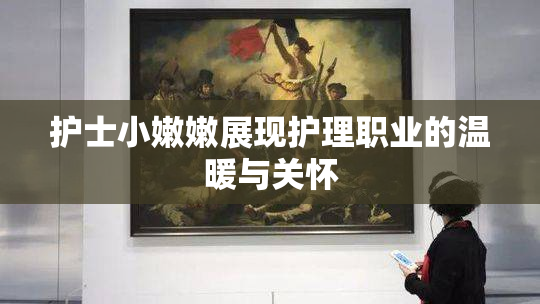 护士小嫩嫩展现护理职业的温暖与关怀