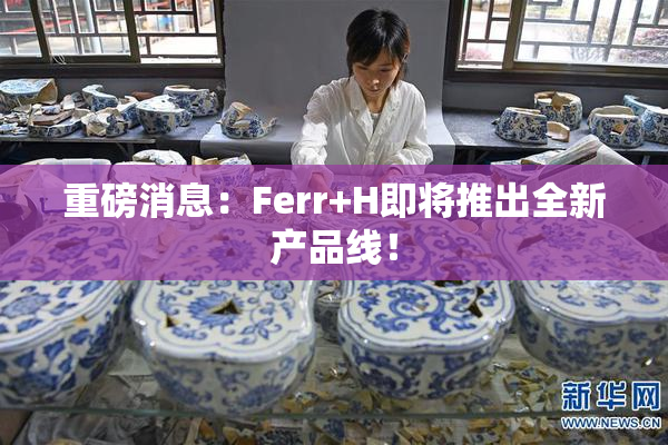 重磅消息：Ferr+H即将推出全新产品线！