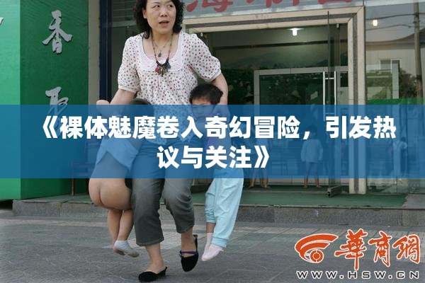 《裸体魅魔卷入奇幻冒险，引发热议与关注》