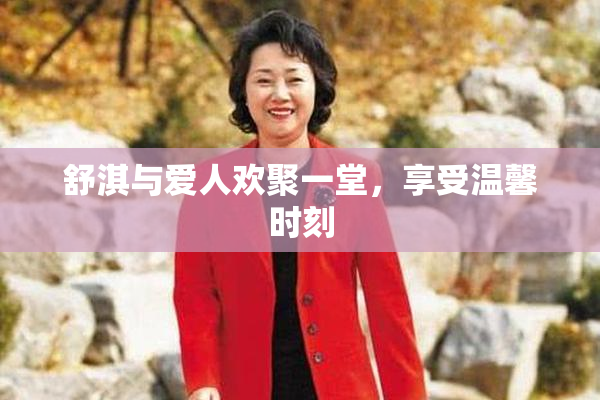 舒淇与爱人欢聚一堂，享受温馨时刻