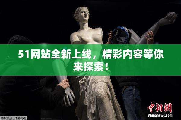 51网站全新上线，精彩内容等你来探索！