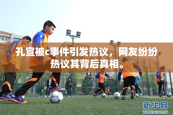 孔宣被c事件引发热议，网友纷纷热议其背后真相。