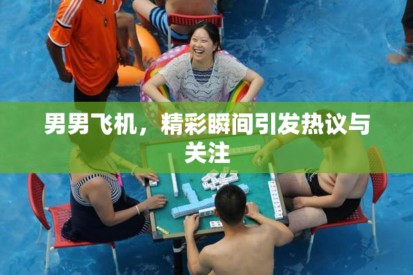 男男飞机，精彩瞬间引发热议与关注