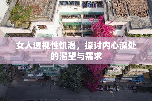 女人透视性饥渴，探讨内心深处的渴望与需求