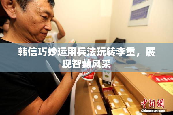 韩信巧妙运用兵法玩转李重，展现智慧风采