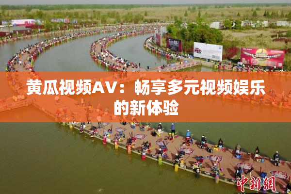 黄瓜视频AV：畅享多元视频娱乐的新体验