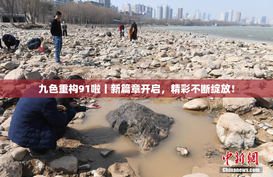 九色重构91啦丨新篇章开启，精彩不断绽放！