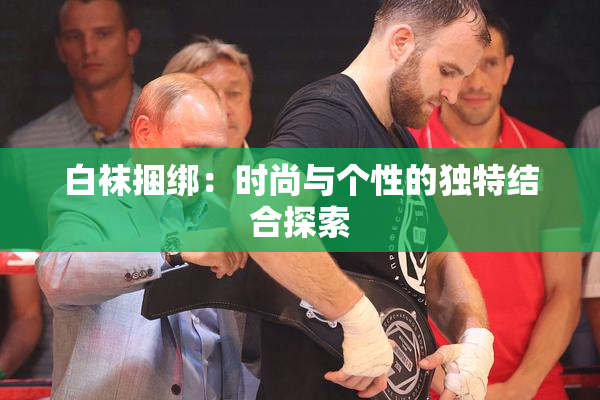白袜捆绑：时尚与个性的独特结合探索