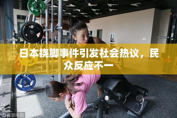 日本挠脚事件引发社会热议，民众反应不一