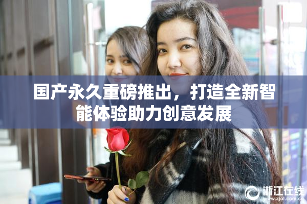 国产永久重磅推出，打造全新智能体验助力创意发展
