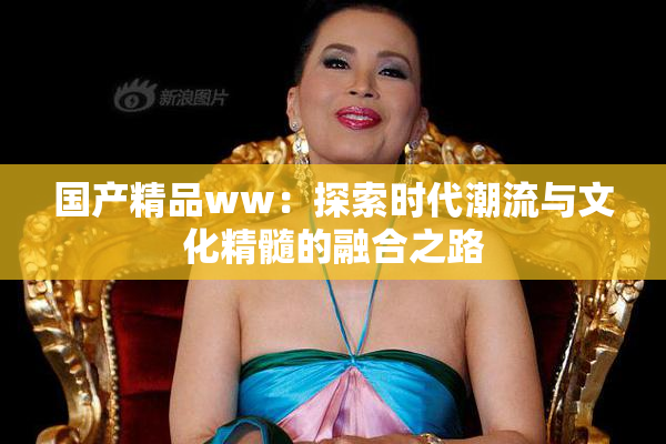 国产精品ww：探索时代潮流与文化精髓的融合之路