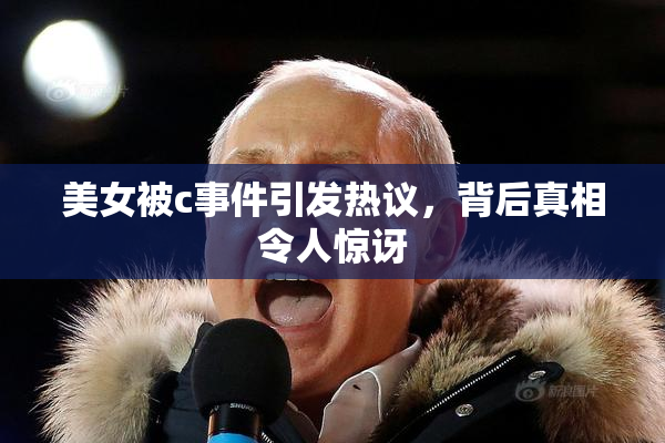 美女被c事件引发热议，背后真相令人惊讶