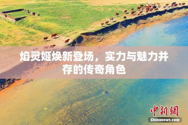焰灵姬焕新登场，实力与魅力并存的传奇角色