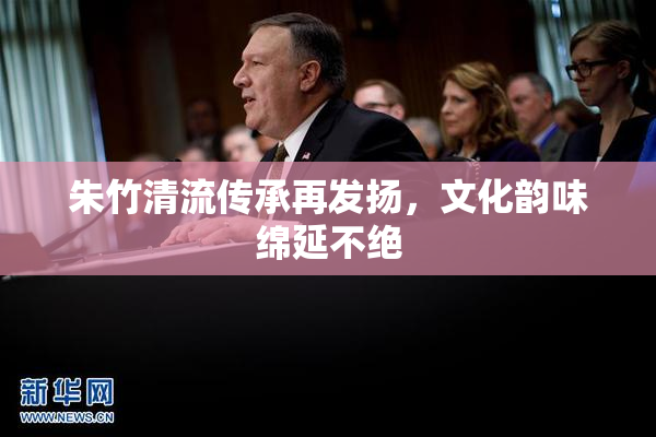 朱竹清流传承再发扬，文化韵味绵延不绝