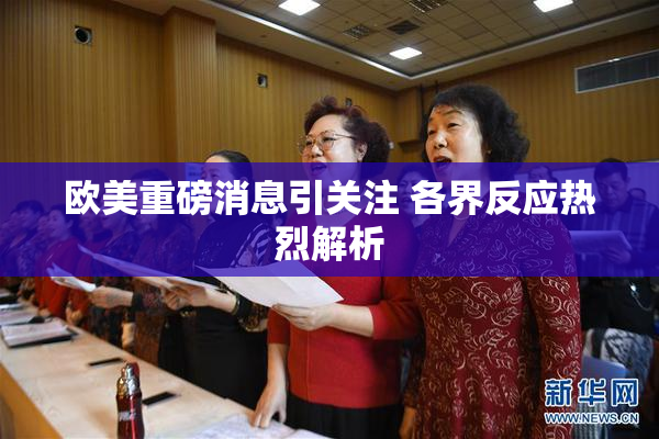 欧美重磅消息引关注 各界反应热烈解析