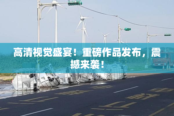 高清视觉盛宴！重磅作品发布，震撼来袭！