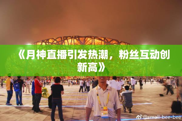 《月神直播引发热潮，粉丝互动创新高》