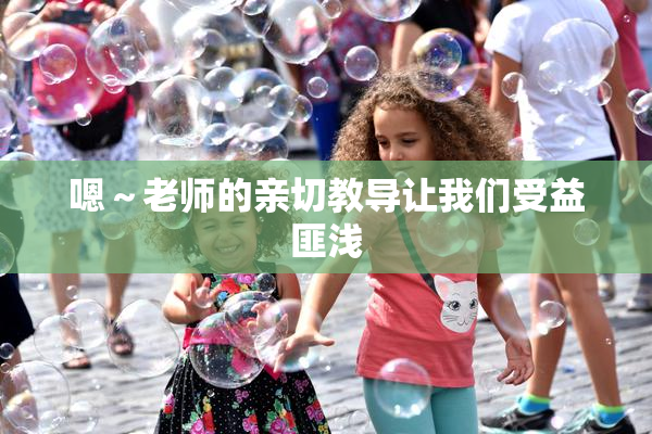 嗯～老师的亲切教导让我们受益匪浅