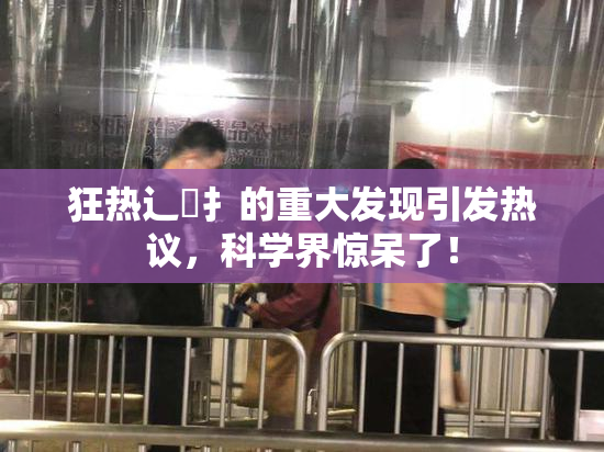 狂热辶喿扌的重大发现引发热议，科学界惊呆了！