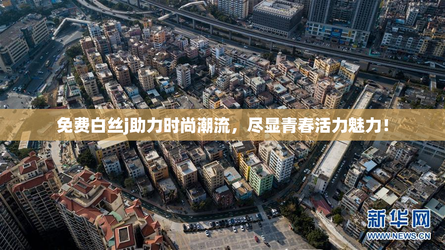 免费白丝j助力时尚潮流，尽显青春活力魅力！