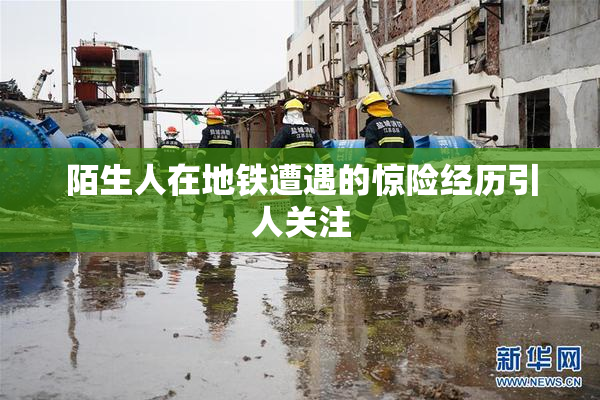 陌生人在地铁遭遇的惊险经历引人关注