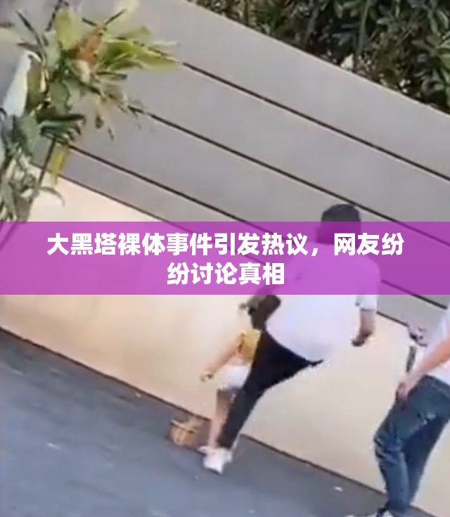 大黑塔裸体事件引发热议，网友纷纷讨论真相