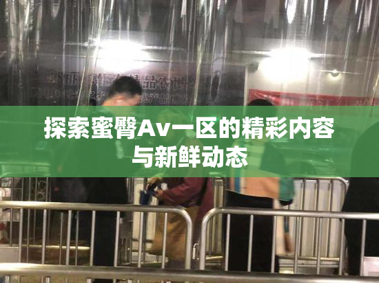 探索蜜臀Av一区的精彩内容与新鲜动态