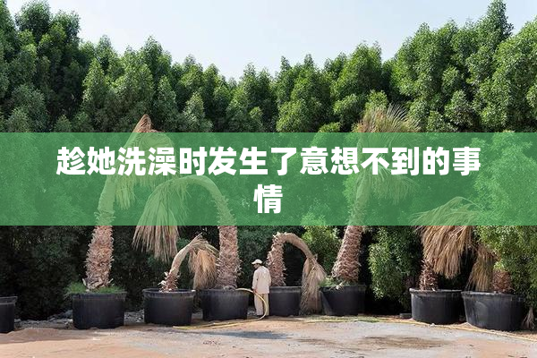 趁她洗澡时发生了意想不到的事情