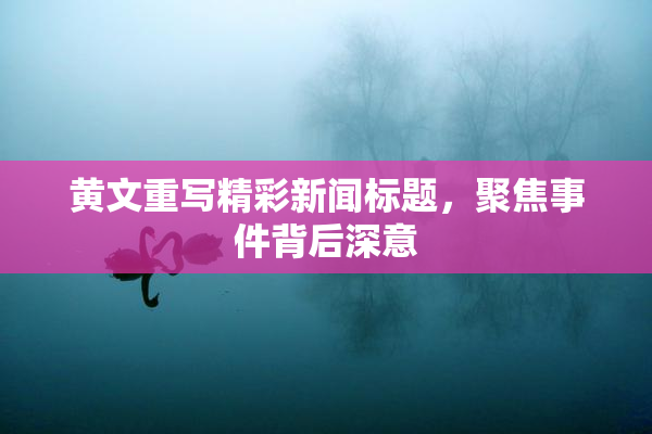 黄文重写精彩新闻标题，聚焦事件背后深意