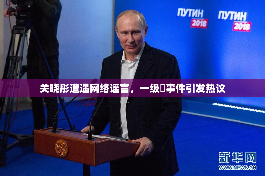 关晓彤遭遇网络谣言，一级婬事件引发热议