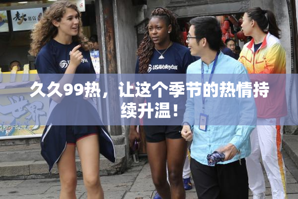 久久99热，让这个季节的热情持续升温！