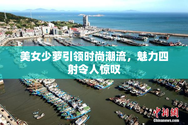 美女少萝引领时尚潮流，魅力四射令人惊叹
