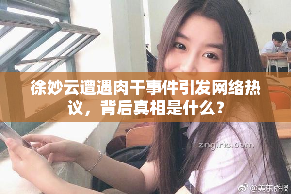 徐妙云遭遇肉干事件引发网络热议，背后真相是什么？