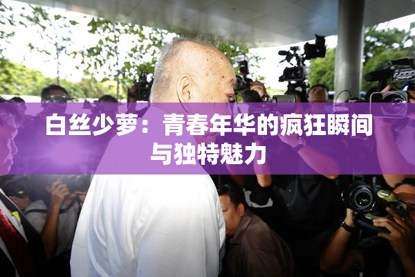 白丝少萝：青春年华的疯狂瞬间与独特魅力