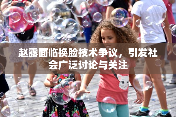 赵露面临换脸技术争议，引发社会广泛讨论与关注