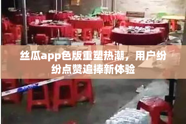 丝瓜app色版重塑热潮，用户纷纷点赞追捧新体验