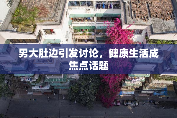 男大肚边引发讨论，健康生活成焦点话题