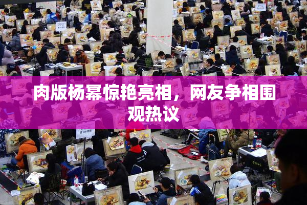 肉版杨幂惊艳亮相，网友争相围观热议