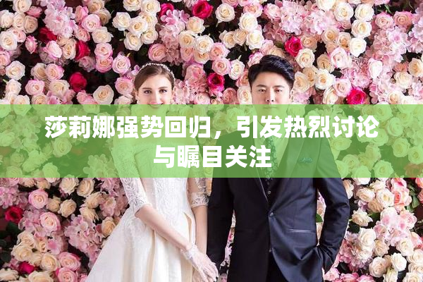 莎莉娜强势回归，引发热烈讨论与瞩目关注