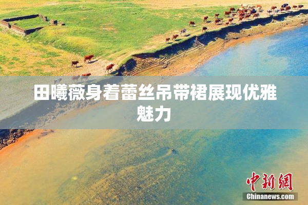 田曦薇身着蕾丝吊带裙展现优雅魅力