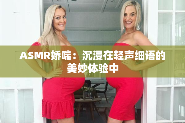 ASMR娇喘：沉浸在轻声细语的美妙体验中