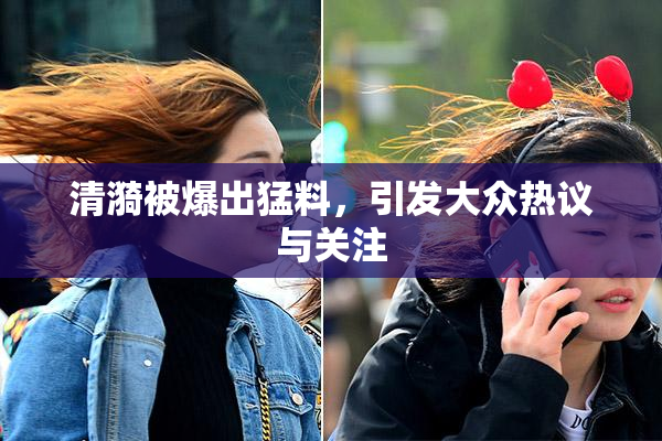 清漪被爆出猛料，引发大众热议与关注