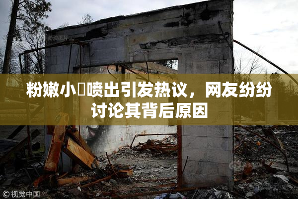 粉嫩小泬喷出引发热议，网友纷纷讨论其背后原因