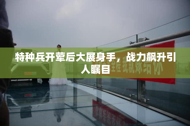 特种兵开荤后大展身手，战力飙升引人瞩目