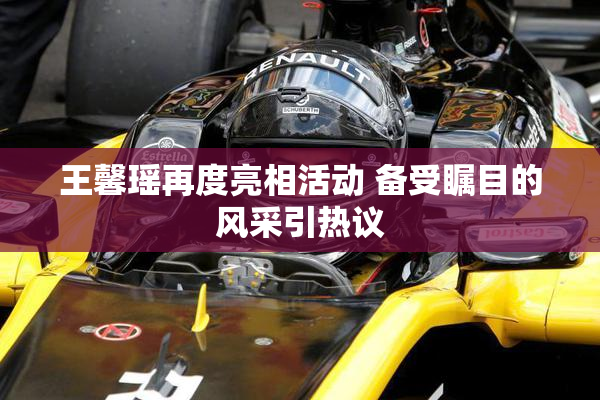 王馨瑶再度亮相活动 备受瞩目的风采引热议